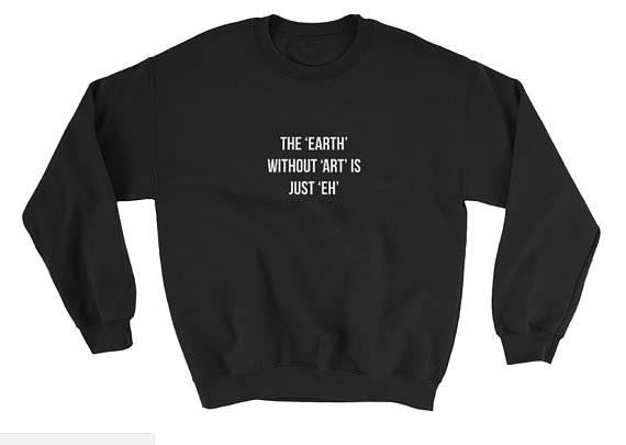 The Earth without Art is Just "Eh" Sweatshirt