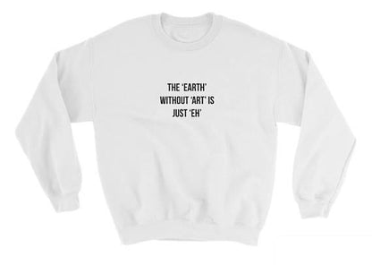 The Earth without Art is Just "Eh" Sweatshirt